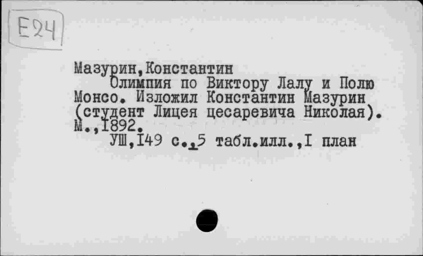 ﻿Е2Ч
Мазурин,Константин
Олимпия по Виктору Лалу и Полю Монсо» Изложил Константин Мазурин (студент Лицея цесаревича Николая).
* УШ,149 с.х5 табл.илл.,1 план